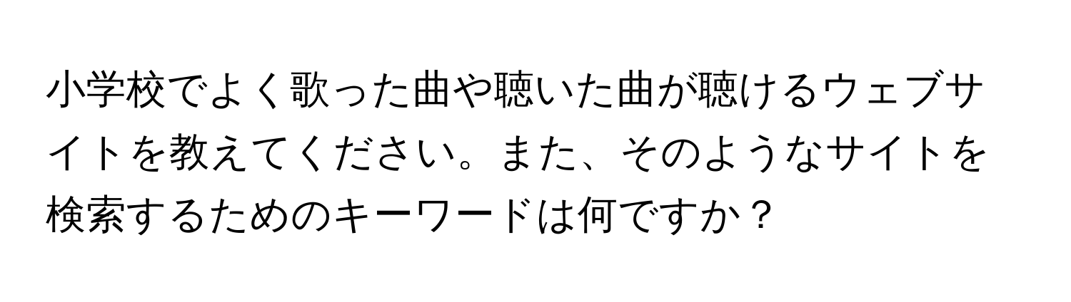 小学校でよく歌った曲や聴いた曲が聴けるウェブサイトを教えてください。また、そのようなサイトを検索するためのキーワードは何ですか？