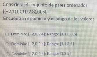 Considera el conjunto de pares ordenados
 (-2,1),(0,1),(2,3),(4,5). 
Encuentra el dominio y el rango de los valores
Dominio:  -2,0,2,4; Rango:  1,1,3,3,5
Dominio:  -2,0,2,4; Rango:  1,1,3,5
Dominio: [-2,0,2,4]; Rango:  1,3,5