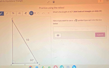 alf An Equilateral Triangle
Practice using the ratios!
Tr sqrt(n) In What's the length of AC? (hint look at triangle on silide 10)
Hint: if you want to use a sqrt(□ ) symbol type sqrt into the box
below
Submit