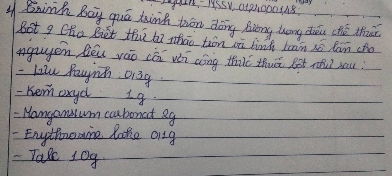 n- HSSV. 0121000148: 
y exih bay quá tink tiān dōng huōng zuōng dièu ché thuā 
Bot q Cho Biet thú ho whāo tān oā tink tean só lan cho 
nguyen lǒu ráo cói vói cóng thic thuā lot ifu? sau? 
- Lile Pognh. 0139. 
- Kemoxyd 19. 
- Nangansium caubonat 29 
- Engthroone lake org 
- Take 10g