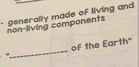 · generally made of living and 
non-living components 
_ 
of the Earth" 
“