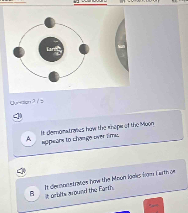 It demonstrates how the shape of the Moon
A appears to change over time.
It demonstrates how the Moon looks from Earth as
B it orbits around the Earth.
Save