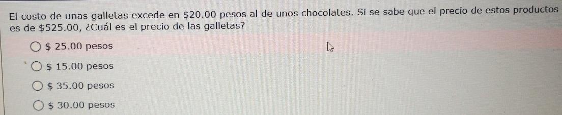 El costo de unas galletas excede en $20.00 pesos al de unos chocolates. Si se sabe que el precio de estos productos
es de $525.00, ¿Cuál es el precio de las galletas?
$ 25.00 pesos
$ 15.00 pesos
$ 35.00 pesos
$ 30.00 pesos