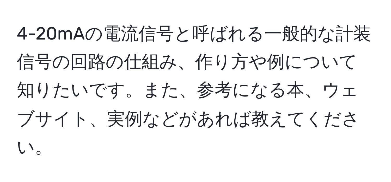 4-20mAの電流信号と呼ばれる一般的な計装信号の回路の仕組み、作り方や例について知りたいです。また、参考になる本、ウェブサイト、実例などがあれば教えてください。