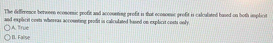 The difference between economic profit and accounting profit is that economic profit is calculated based on both implicit
and explicit costs whereas accounting profit is calculated based on explicit costs only.
A. True
B. False