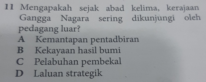 Mengapakah sejak abad kelima, kerajaan
Gangga Nagara sering dikunjungi oleh
pedagang luar?
A Kemantapan pentadbiran
B Kekayaan hasil bumi
C Pelabuhan pembekal
D Laluan strategik