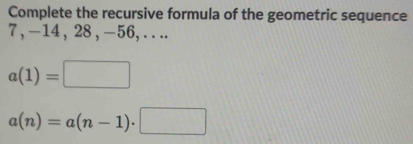 Complete the recursive formula of the geometric sequence
7 , -14 , 28 , -56, . . ..
a(1)=□
a(n)=a(n-1)· □