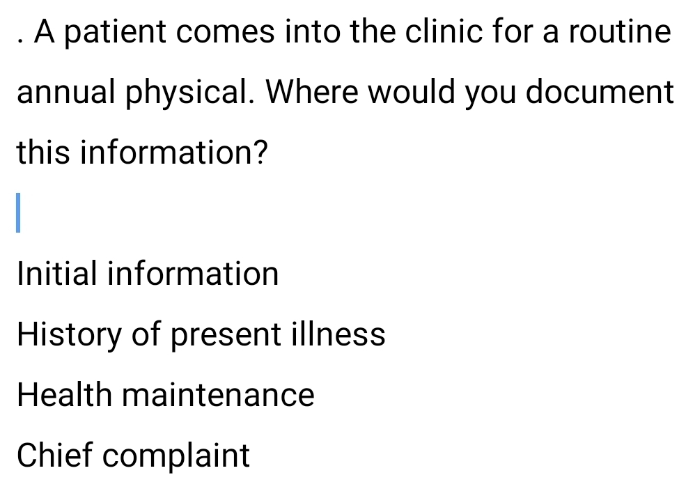 A patient comes into the clinic for a routine
annual physical. Where would you document
this information?
Initial information
History of present illness
Health maintenance
Chief complaint