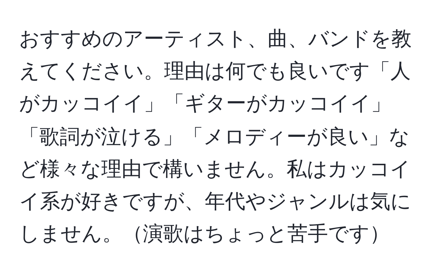 おすすめのアーティスト、曲、バンドを教えてください。理由は何でも良いです「人がカッコイイ」「ギターがカッコイイ」「歌詞が泣ける」「メロディーが良い」など様々な理由で構いません。私はカッコイイ系が好きですが、年代やジャンルは気にしません。演歌はちょっと苦手です