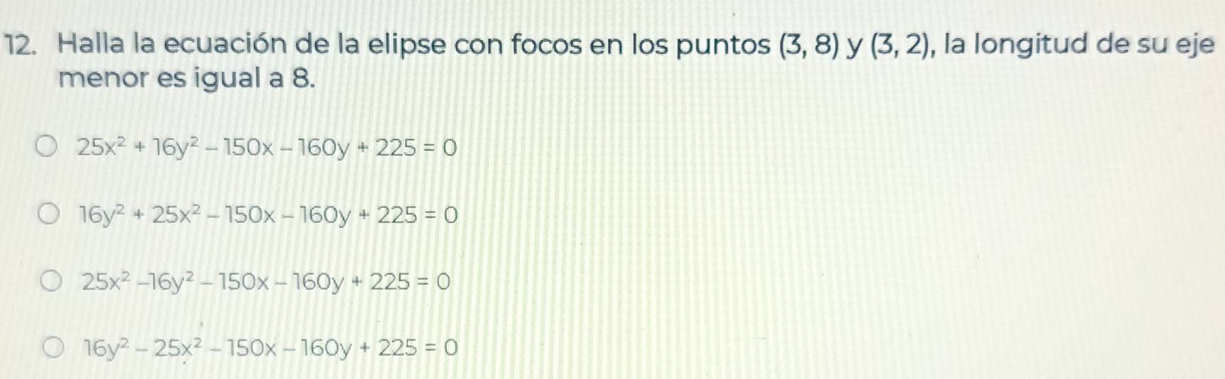 Halla la ecuación de la elipse con focos en los puntos (3,8) y (3,2) , la longitud de su eje
menor es igual a 8.
25x^2+16y^2-150x-160y+225=0
16y^2+25x^2-150x-160y+225=0
25x^2-16y^2-150x-160y+225=0
16y^2-25x^2-150x-160y+225=0