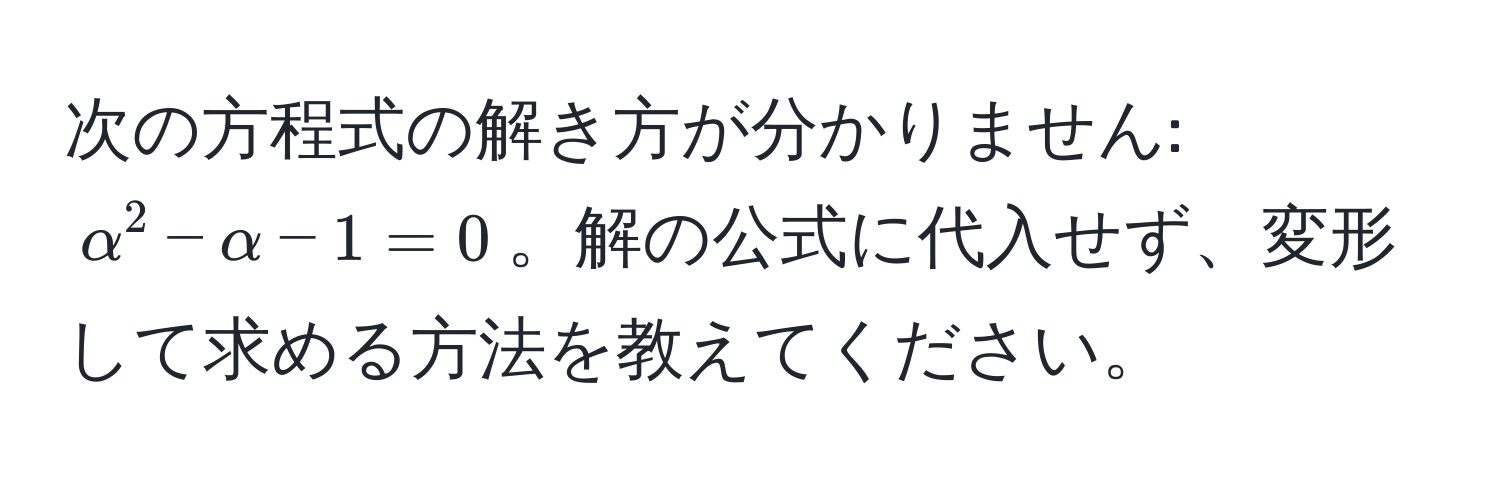 次の方程式の解き方が分かりません: $alpha^2 - alpha - 1 = 0$。解の公式に代入せず、変形して求める方法を教えてください。