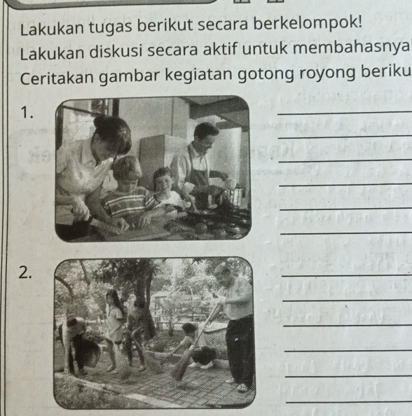 Lakukan tugas berikut secara berkelompok! 
Lakukan diskusi secara aktif untuk membahasnya 
Ceritakan gambar kegiatan gotong royong beriku 
1. 
_ 
_ 
_ 
_ 
_ 
_ 
2. 
_ 
_ 
_ 
_ 
_ 
_