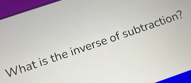 What is the inverse of subtraction?