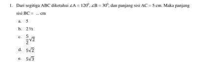 Dari segitiga ABC diketahui ∠ A=120°, ∠ B=30° , dan panjang sisi AC=5cm. Maka panjang
sisi BC=...cm
a. 5
b. 2 ½
c.  5/2 sqrt(2)
d. 5sqrt(2)
e. 5sqrt(3)