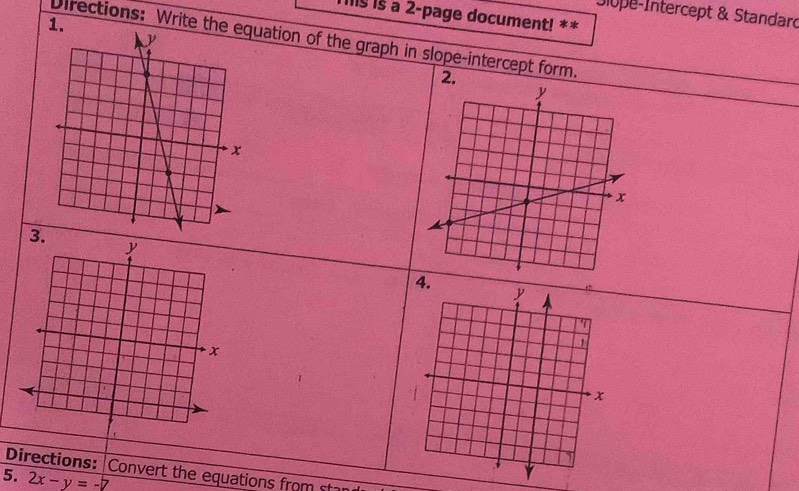 Jiope-Intercept & Standard 
Is is a 2-page document! ** 
1. 
Directions: Write theuation of the graph in slope-intercept form. 
2. 
3. 
4. 
Directions: Convert the equations from 
5. 2x-y=-7