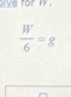 ive for m.
 W/6 =g