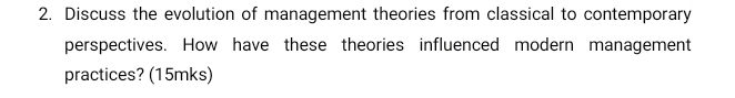 Discuss the evolution of management theories from classical to contemporary 
perspectives. How have these theories influenced modern management 
practices? (15mks)