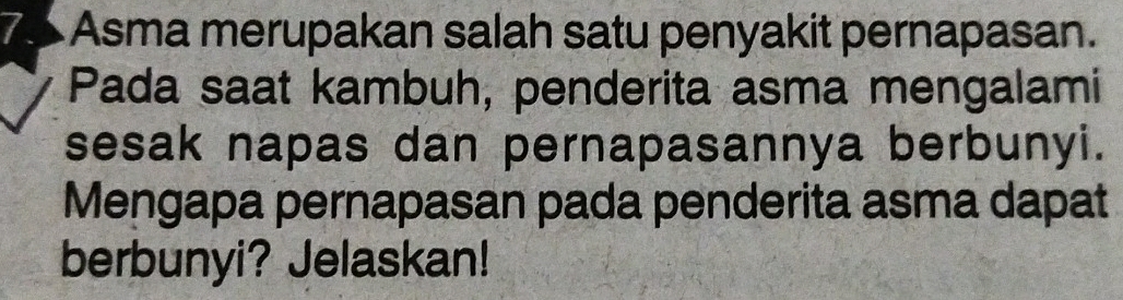 Asma merupakan salah satu penyakit pernapasan. 
Pada saat kambuh, penderita asma mengalami 
sesak napas dan pernapasannya berbunyi. 
Mengapa pernapasan pada penderita asma dapat 
berbunyi? Jelaskan!