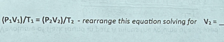 (P_1V_1)/T_1=(P_2V_2)/T_2 - rearrange this equation solving for V_2= _