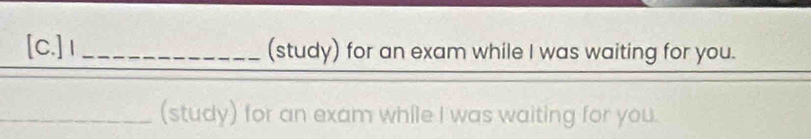 [C.]1_ (study) for an exam while I was waiting for you. 
(study) for an exam while I was waiting for you.