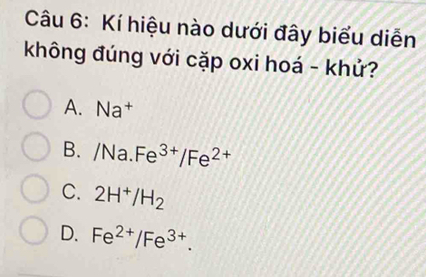 Kí hiệu nào dưới đây biểu diễn
không đúng với cặp oxi hoá - khử?
A. Na†
B. /Na..Fe^(3+)/Fe^(2+)
C. 2H^+/H_2
D. Fe^(2+)/Fe^(3+).