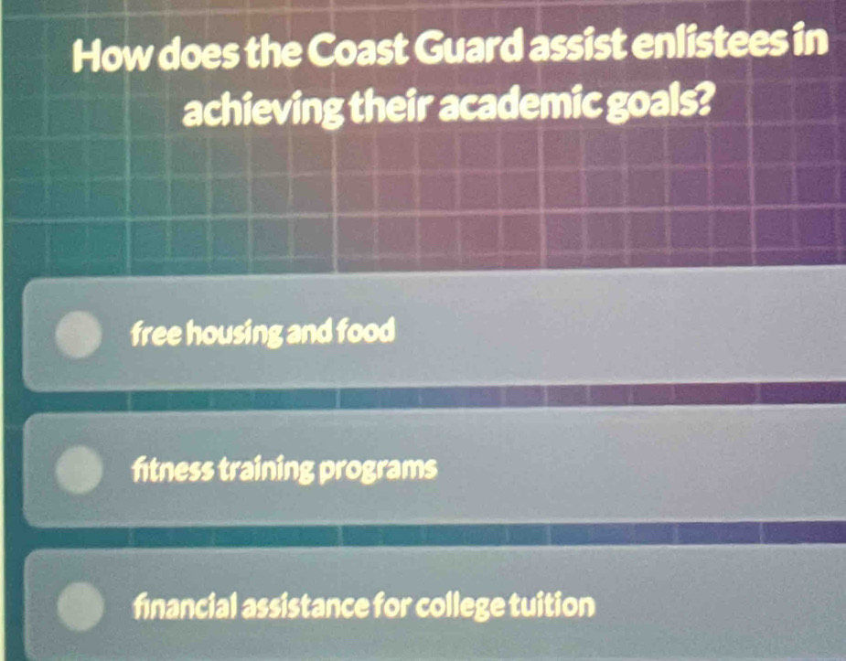 How does the Coast Guard assist enlistees in
achieving their academic goals?
free housing and food
fitness training programs
financial assistance for college tuition