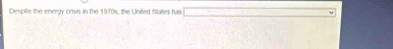 Despite the energy crisis in the 1970s, the Uniled States has □