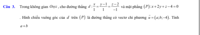 Trong không gian Oxz , cho đường thắng d: x/1 = (y-1)/1 = (z-2)/-1  và mặt phắng (P):x+2y+z-4=0. Hình chiếu vuông góc của d trên (P) là đường thắng có vectơ chi phương vector u=(a;b;-4). Tính
a+b