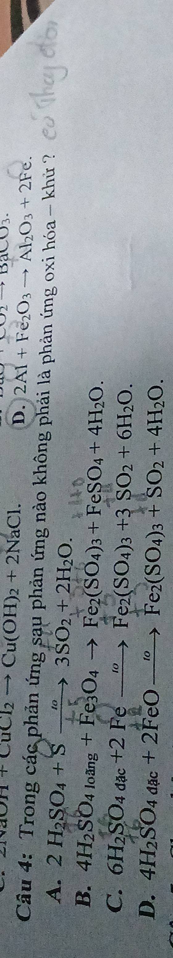 NaOH+CuCl_2to Cu(OH)_2+2NaCl.
x2to BaCO_3.
D. 2Al+Fe_2O_3to Al_2O_3+2F C 
Câu 4: Trong các phản ứng sau phản ứng nào không phải là phản ứng oxi hóa - khử ?
A. 2H_2SO_4+Sxrightarrow 'circ 3SO_2+2H_2O.
B. 4H_2SO_4loang+Fe_3O_4to Fe_2(SO_4)_3+FeSO_4+4H_2O.
C. 6H_2SO_4aac+2Feto Fe_2(SO_4)_3+3SO_2+6H_2O.
D. 4H_2SO_4aac+2FeOto Fe_2(SO_4)_3+SO_2+4H_2O.