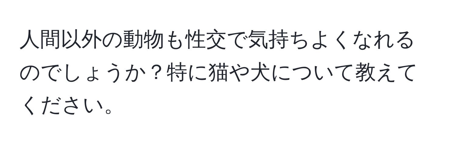 人間以外の動物も性交で気持ちよくなれるのでしょうか？特に猫や犬について教えてください。