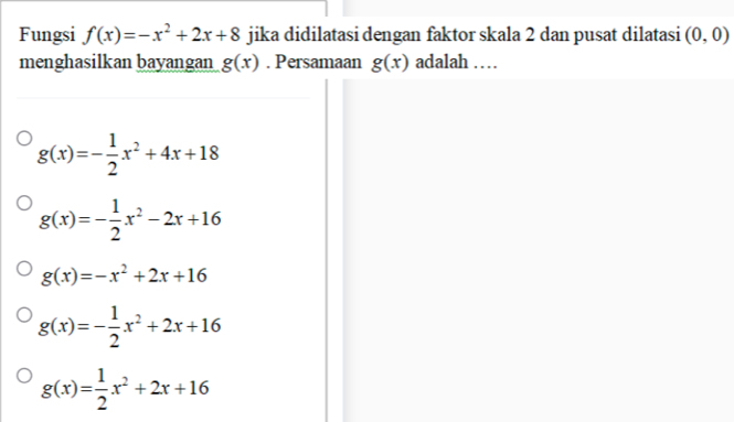 Fungsi f(x)=-x^2+2x+8 jika didilatasi dengan faktor skala 2 dan pusat dilatasi (0,0)
menghasilkan bayangan g(x). Persamaan g(x) adalah …
g(x)=- 1/2 x^2+4x+18
g(x)=- 1/2 x^2-2x+16
g(x)=-x^2+2x+16
g(x)=- 1/2 x^2+2x+16
g(x)= 1/2 x^2+2x+16