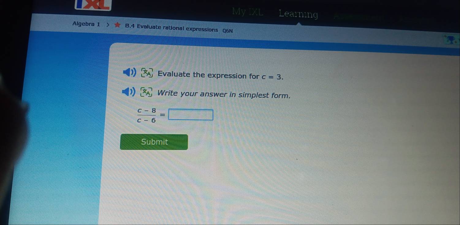 My17 learning 
Algebra 1 B.4 Evaluate rational expressions Q6N 
Evaluate the expression for c=3. 
Write your answer in simplest form.
 (c-8)/c-6 =□
Submit