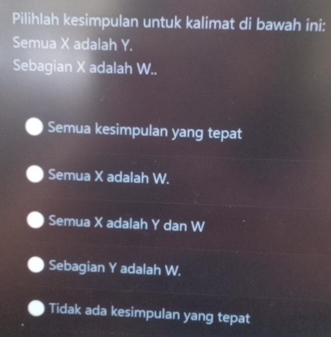 Pilihlah kesimpulan untuk kalimat di bawah ini:
Semua X adalah Y.
Sebagian X adalah W..
Semua kesimpulan yang tepat
Semua X adalah W.
Semua X adalah Y dan W
Sebagian Y adalah W.
Tidak ada kesimpulan yang tepat