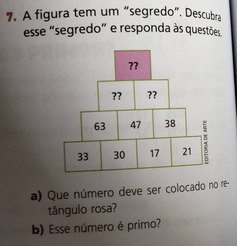 A figura tem um “segredo”. Descubra 
esse "segredo” e responda às questões. 
a) Que número deve ser colocado no re- 
tângulo rosa? 
b) Esse número é primo?