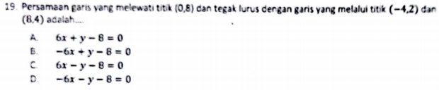 Persamaan garis yang melewati titik (0,8) dan tegak lurus dengan garis yang melalui titik (-4,2) dan
(8,4) adalah ....
A. 6x+y-8=0
B. -6x+y-8=0
C. 6x-y-8=0
D. -6x-y-8=0