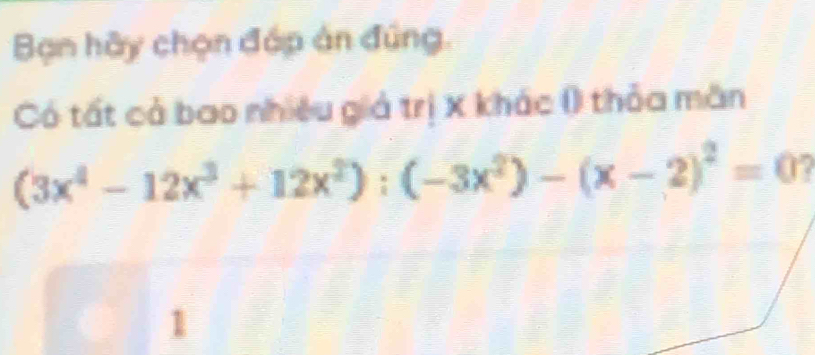 Bạn hãy chọn đáp án đúng. 
Có tất cả bao nhiều giả trị X khác () thỏa mãn
(3x^4-12x^3+12x^2):(-3x^2)-(x-2)^2=0
1