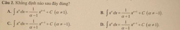 Khẳng định nào sau đây đủng?
A. ∈t x^adx= 1/alpha -1 x^(alpha +1)+C(alpha != 1). B. ∈t x^pdx= 1/alpha +1 x^(alpha +1)+C(alpha != -1).
C. ∈t x^pdx= 1/alpha +1 x^(alpha -1)+C(alpha != -1). D. ∈t x^adx= 1/a-1 x^(a-1)+C(a!= 1).