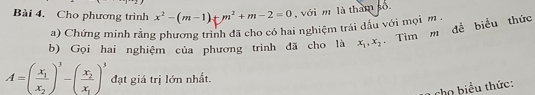 Cho phương trình x^2-(m-1)+m^2+m-2=0 , với m là tham số.
a) Chứng minh rằng phương trình đã cho có hai nghiệm trái dấu với mọi m.
b) Gọi hai nghiệm của phương trình đã cho là x_1, x_2. Tìm m để biểu thức
A=(frac x_1x_2)^3-(frac x_2x_1)^3 đạt giá trị lớn nhất.
cho biểu thức: