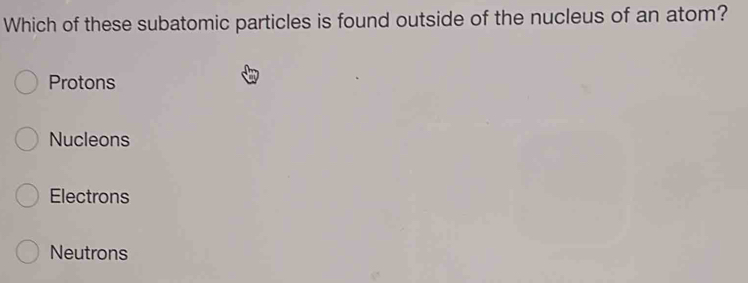 Which of these subatomic particles is found outside of the nucleus of an atom?
Protons
Nucleons
Electrons
Neutrons