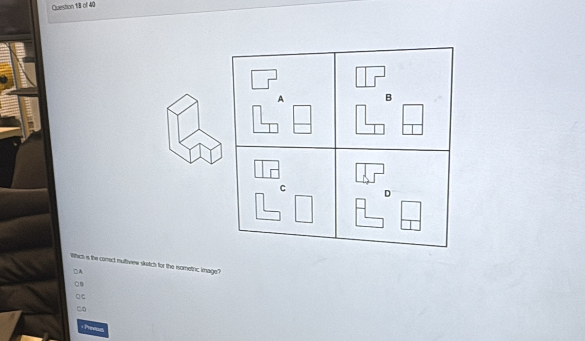 A
B
C
D
Which is the correct multivew sketch for the isometric image?
A
CB
n
«Previous