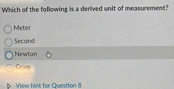 Which of the following is a derived unit of measurement?
Meter
Second
Newton
Gram
View hint for Question 8