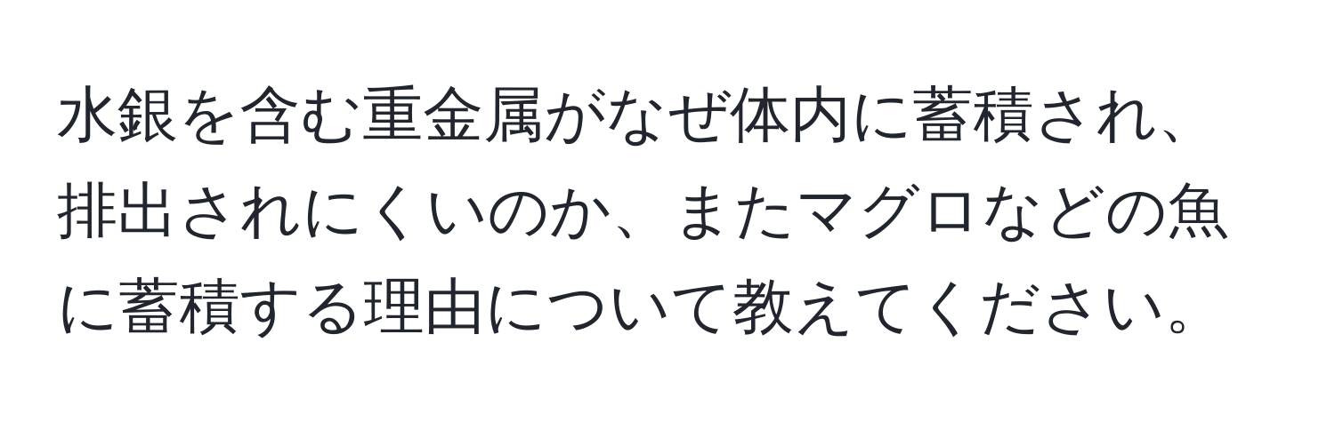 水銀を含む重金属がなぜ体内に蓄積され、排出されにくいのか、またマグロなどの魚に蓄積する理由について教えてください。