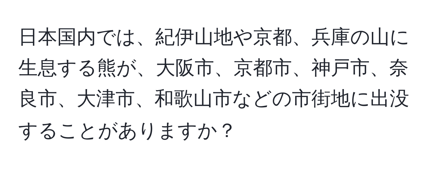 日本国内では、紀伊山地や京都、兵庫の山に生息する熊が、大阪市、京都市、神戸市、奈良市、大津市、和歌山市などの市街地に出没することがありますか？