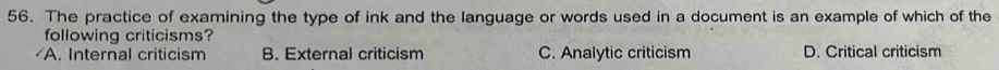 The practice of examining the type of ink and the language or words used in a document is an example of which of the
following criticisms?
A. Internal criticism B. External criticism C. Analytic criticism D. Critical criticism