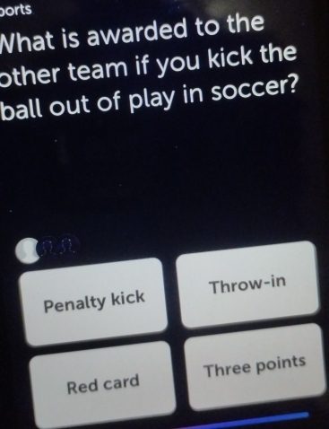 borts 
What is awarded to the 
other team if you kick the 
ball out of play in soccer? 
Penalty kick Throw-in 
Red card Three points