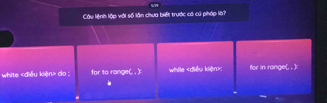 5/29 
Câu lệnh lặp với số lần chưa biết trước có cú pháp là? 
white do ; for to range(, , ): while : for in range(, , ):