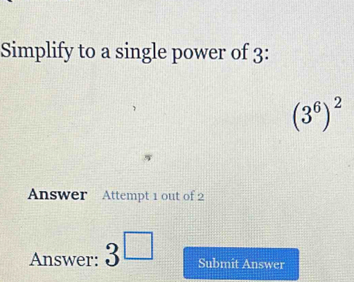 Simplify to a single power of 3 :
(3^6)^2
Answer Attempt 1 out of 2 
Answer: 3^(□) Submit Answer