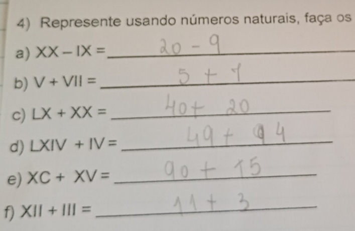 Represente usando números naturais, faça os 
a) XX-IX= _ 
b) V+VII= _ 
c) LX+XX= _ 
d) LXIV+IV= _ 
e) XC+XV= _ 
f) XII+III= _