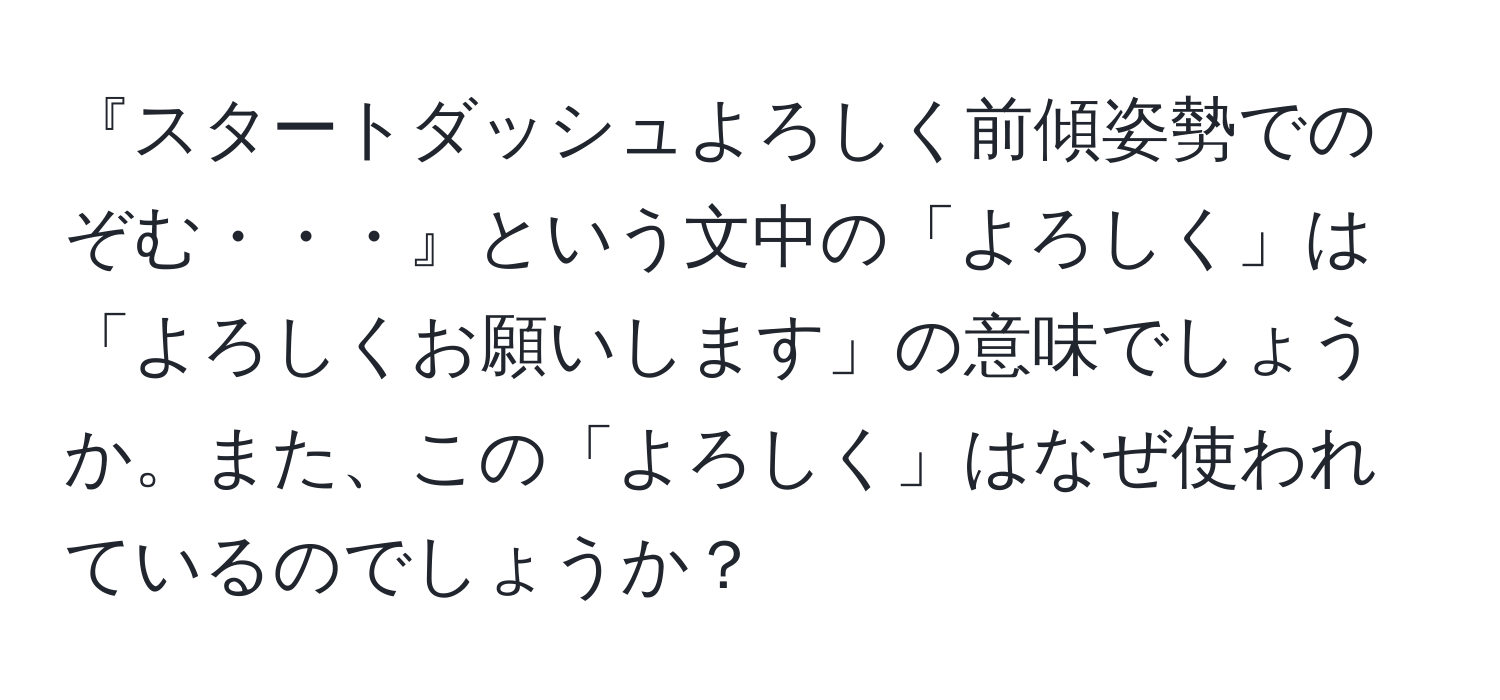 『スタートダッシュよろしく前傾姿勢でのぞむ・・・』という文中の「よろしく」は「よろしくお願いします」の意味でしょうか。また、この「よろしく」はなぜ使われているのでしょうか？