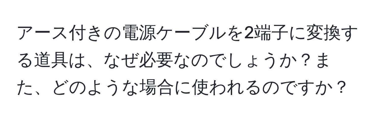 アース付きの電源ケーブルを2端子に変換する道具は、なぜ必要なのでしょうか？また、どのような場合に使われるのですか？